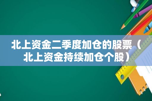 北上资金二季度加仓的股票（北上资金持续加仓个股）