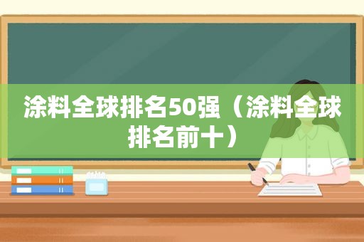 涂料全球排名50强（涂料全球排名前十）