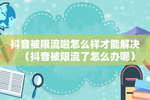 抖音被限流啦怎么样才能解决（抖音被限流了怎么办呢）