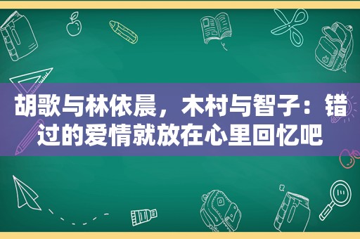 胡歌与林依晨，木村与智子：错过的爱情就放在心里回忆吧