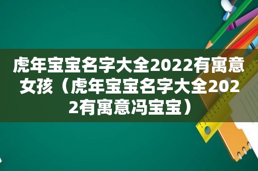 虎年宝宝名字大全2022有寓意女孩（虎年宝宝名字大全2022有寓意冯宝宝）