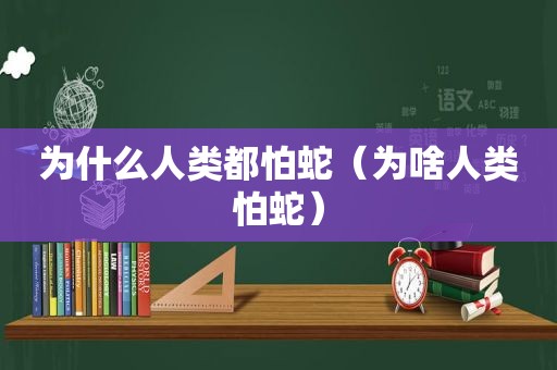 为什么人类都怕蛇（为啥人类怕蛇）