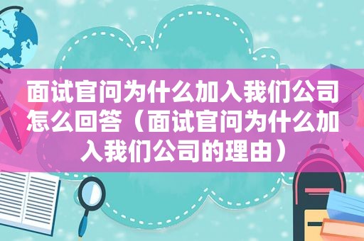 面试官问为什么加入我们公司怎么回答（面试官问为什么加入我们公司的理由）