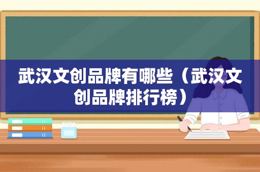 武汉文创品牌有哪些（武汉文创品牌排行榜）