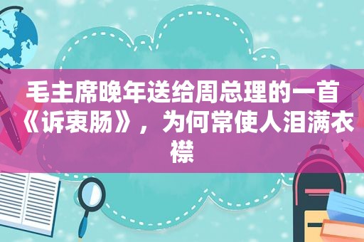 毛主席晚年送给周总理的一首《诉衷肠》，为何常使人泪满衣襟