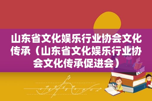 山东省文化娱乐行业协会文化传承（山东省文化娱乐行业协会文化传承促进会）