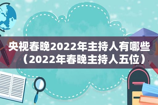 央视春晚2022年主持人有哪些（2022年春晚主持人五位）