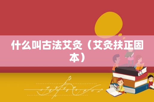 什么叫古法艾灸（艾灸扶正固本）