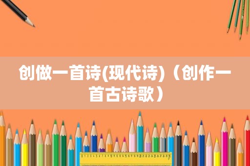 创做一首诗(现代诗)（创作一首古诗歌）