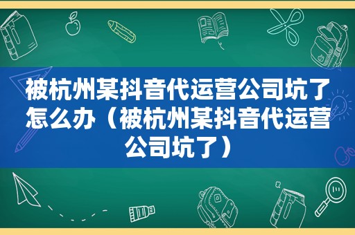 被杭州某抖音代运营公司坑了怎么办（被杭州某抖音代运营公司坑了）