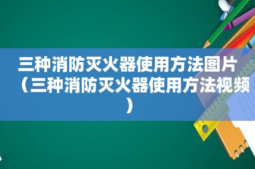 三种消防灭火器使用方法图片（三种消防灭火器使用方法视频）