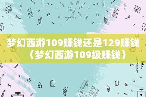 梦幻西游109赚钱还是129赚钱（梦幻西游109级赚钱）