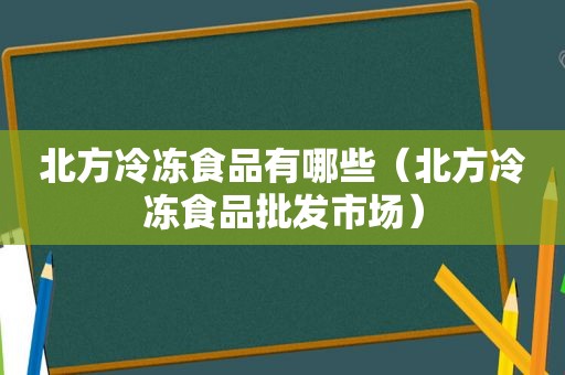 北方冷冻食品有哪些（北方冷冻食品批发市场）