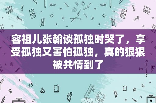 容祖儿张翰谈孤独时哭了，享受孤独又害怕孤独，真的 *** 被共情到了