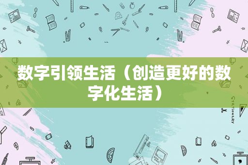 数字引领生活（创造更好的数字化生活）