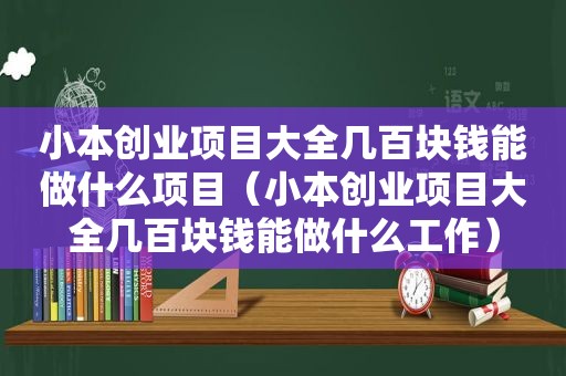 小本创业项目大全几百块钱能做什么项目（小本创业项目大全几百块钱能做什么工作）