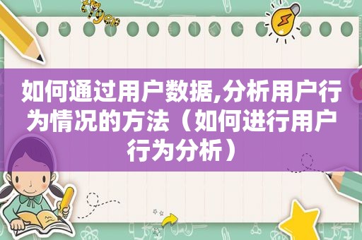 如何通过用户数据,分析用户行为情况的方法（如何进行用户行为分析）