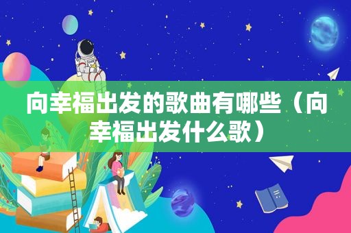 向幸福出发的歌曲有哪些（向幸福出发什么歌）