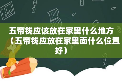 五帝钱应该放在家里什么地方（五帝钱应放在家里面什么位置好）