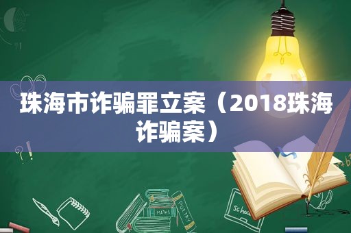 珠海市诈骗罪立案（2018珠海诈骗案）