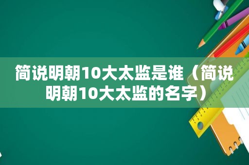 简说明朝10大太监是谁（简说明朝10大太监的名字）