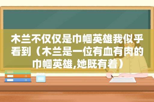 木兰不仅仅是巾帼英雄我似乎看到（木兰是一位有血有肉的巾帼英雄,她既有着）