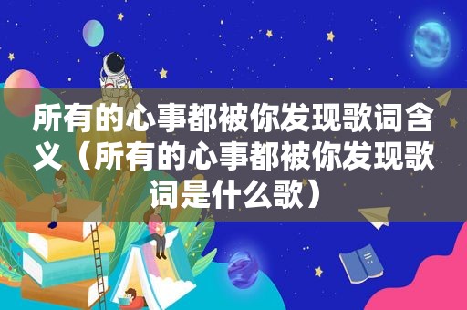 所有的心事都被你发现歌词含义（所有的心事都被你发现歌词是什么歌）