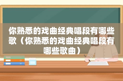 你熟悉的戏曲经典唱段有哪些歌（你熟悉的戏曲经典唱段有哪些歌曲）