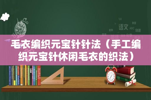 毛衣编织元宝针针法（手工编织元宝针休闲毛衣的织法）