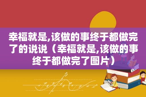 幸福就是,该做的事终于都做完了的说说（幸福就是,该做的事终于都做完了图片）