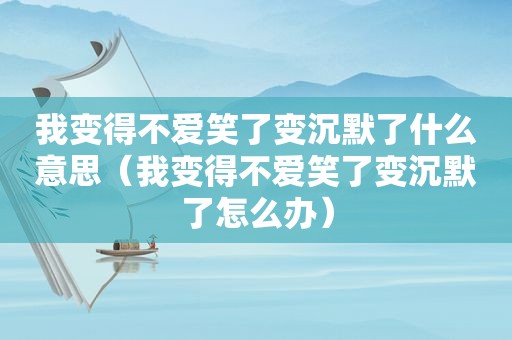 我变得不爱笑了变沉默了什么意思（我变得不爱笑了变沉默了怎么办）