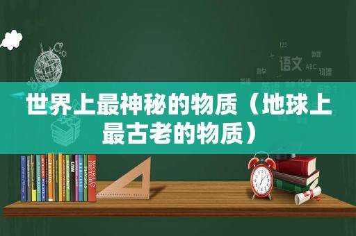 世界上最神秘的物质（地球上最古老的物质）