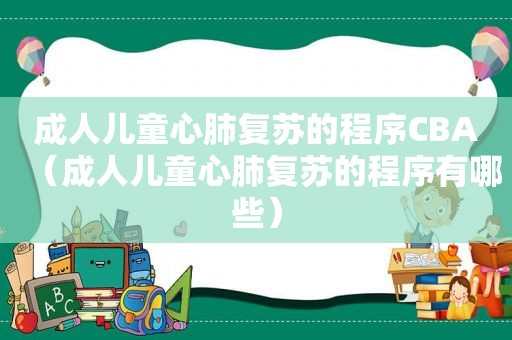 成人儿童心肺复苏的程序CBA（成人儿童心肺复苏的程序有哪些）