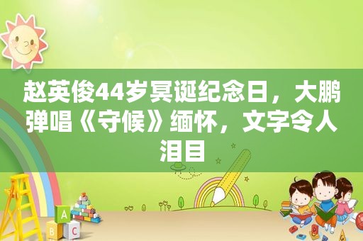 赵英俊44岁冥诞纪念日，大鹏弹唱《守候》缅怀，文字令人泪目