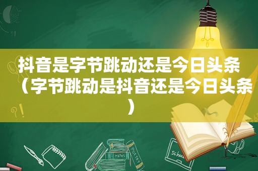 抖音是字节跳动还是今日头条（字节跳动是抖音还是今日头条）