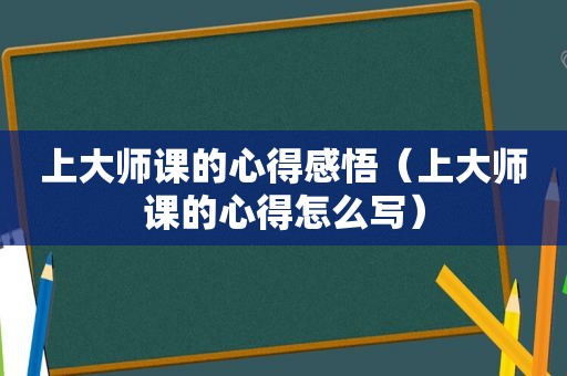 上大师课的心得感悟（上大师课的心得怎么写）