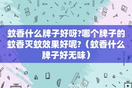 蚊香什么牌子好呀?哪个牌子的蚊香灭蚊效果好呢?（蚊香什么牌子好无味）