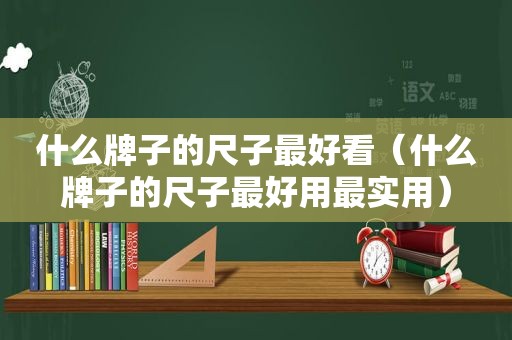 什么牌子的尺子最好看（什么牌子的尺子最好用最实用）