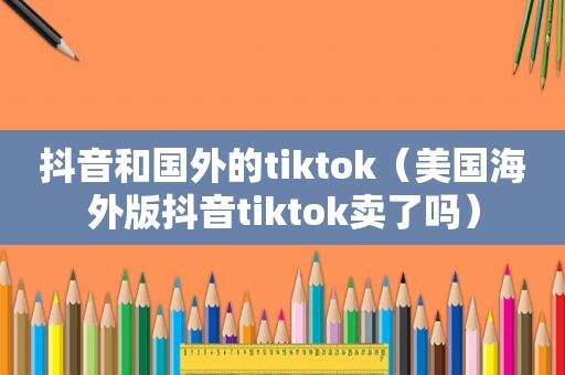 抖音和国外的tiktok（美国海外版抖音tiktok卖了吗）