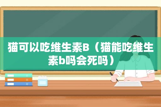 猫可以吃维生素B（猫能吃维生素b吗会死吗）