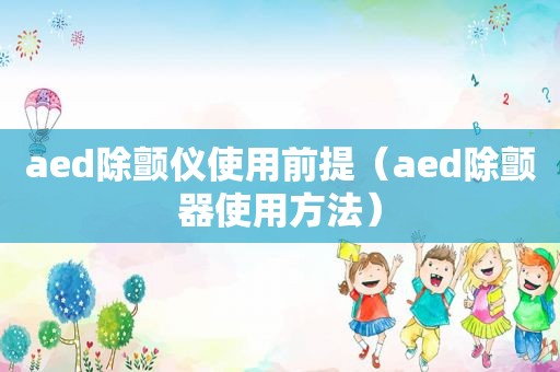 aed除颤仪使用前提（aed除颤器使用方法）