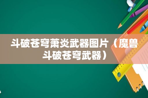 斗破苍穹萧炎武器图片（魔兽斗破苍穹武器）