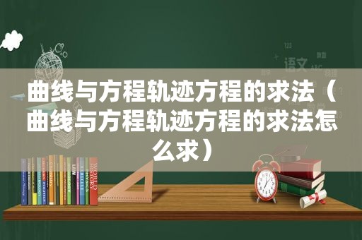 曲线与方程轨迹方程的求法（曲线与方程轨迹方程的求法怎么求）