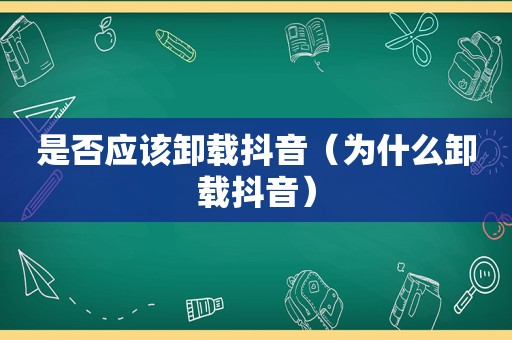 是否应该卸载抖音（为什么卸载抖音）