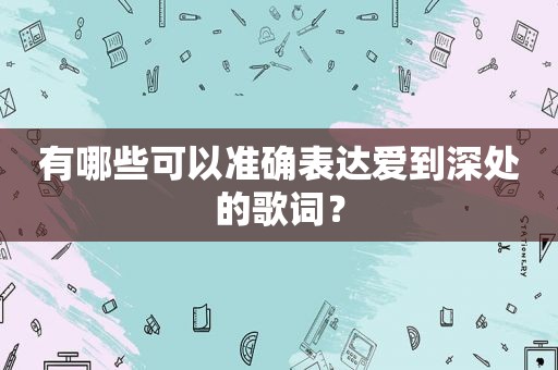 有哪些可以准确表达爱到深处的歌词？