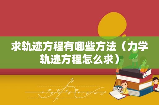 求轨迹方程有哪些方法（力学轨迹方程怎么求）