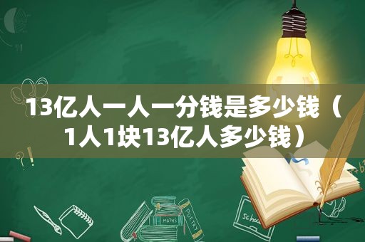 13亿人一人一分钱是多少钱（1人1块13亿人多少钱）