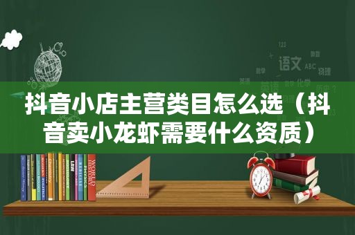 抖音小店主营类目怎么选（抖音卖小龙虾需要什么资质）