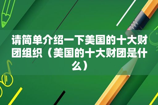 请简单介绍一下美国的十大财团组织（美国的十大财团是什么）