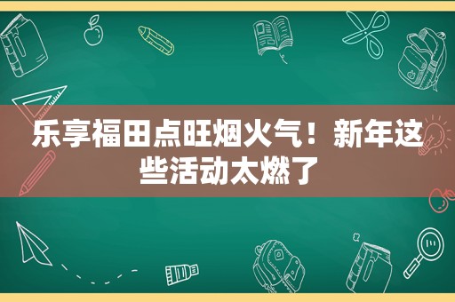 乐享福田点旺烟火气！新年这些活动太燃了